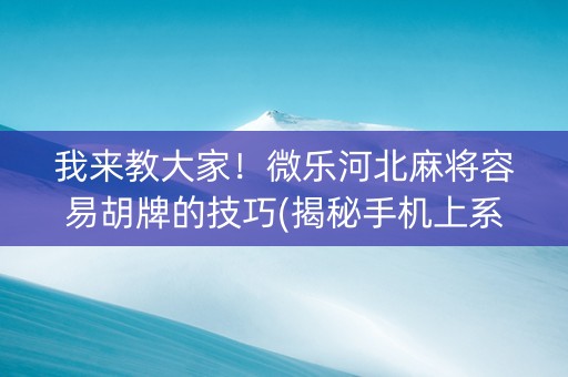 我来教大家！微乐河北麻将容易胡牌的技巧(揭秘手机上系统发好牌)