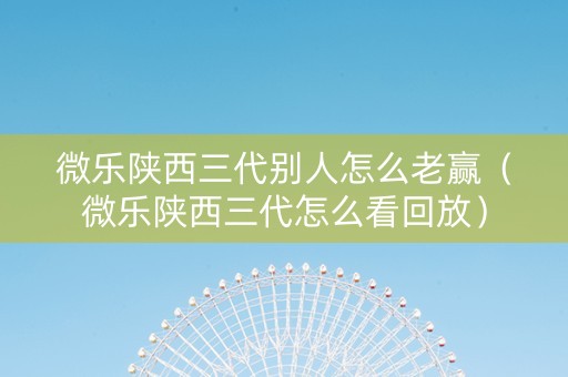 微乐陕西三代别人怎么老赢（微乐陕西三代怎么看回放）