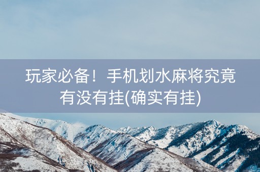 玩家必备！手机划水麻将究竟有没有挂(确实有挂)
