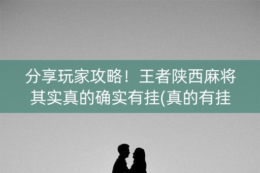 分享玩家攻略！王者陕西麻将其实真的确实有挂(真的有挂)