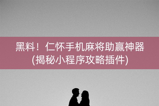 黑料！仁怀手机麻将助赢神器(揭秘小程序攻略插件)