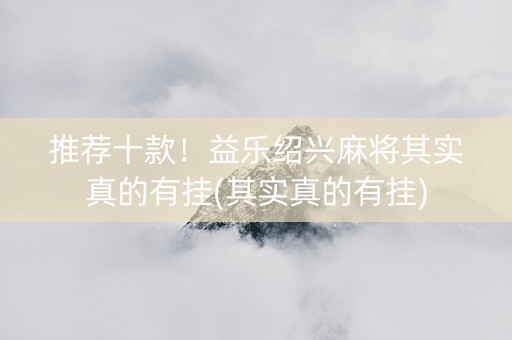 推荐十款！益乐绍兴麻将其实真的有挂(其实真的有挂)