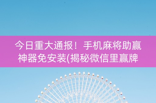 今日重大通报！手机麻将助赢神器免安装(揭秘微信里赢牌技巧)