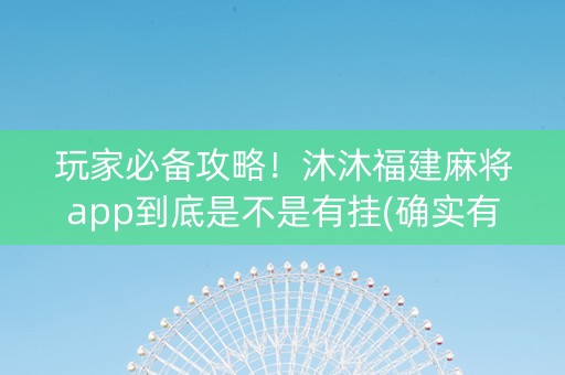 玩家必备攻略！沐沐福建麻将app到底是不是有挂(确实有挂吗)