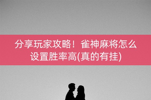 分享玩家攻略！雀神麻将怎么设置胜率高(真的有挂)