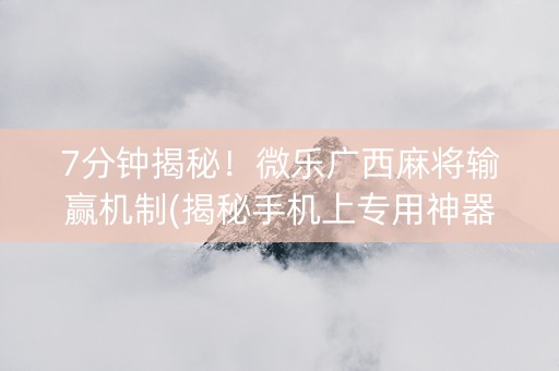 7分钟揭秘！微乐广西麻将输赢机制(揭秘手机上专用神器下载)