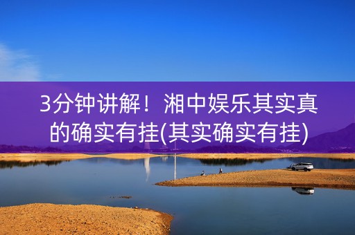 3分钟讲解！湘中娱乐其实真的确实有挂(其实确实有挂)