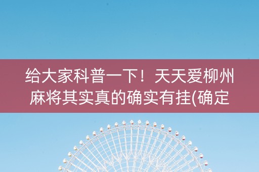 给大家科普一下！天天爱柳州麻将其实真的确实有挂(确定是有挂)
