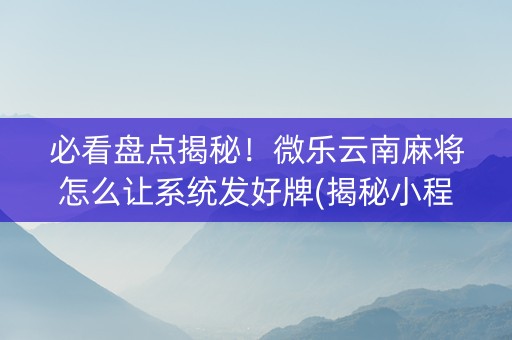 必看盘点揭秘！微乐云南麻将怎么让系统发好牌(揭秘小程序自建房怎么赢)