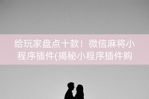 给玩家盘点十款！微信麻将小程序插件(揭秘小程序插件购买)