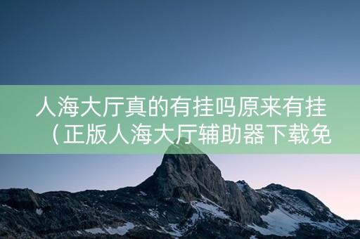 人海大厅真的有挂吗原来有挂（正版人海大厅辅助器下载免费）