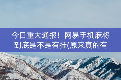 今日重大通报！网易手机麻将到底是不是有挂(原来真的有挂)