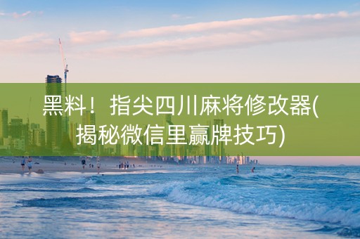 黑料！指尖四川麻将修改器(揭秘微信里赢牌技巧)