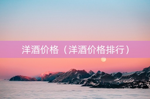 洋酒价格（洋酒价格排行）