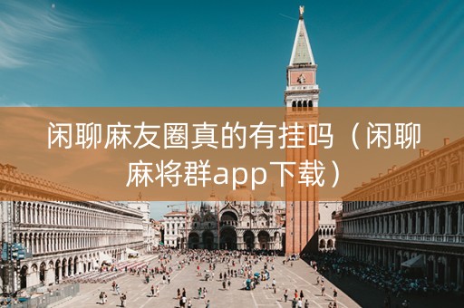 闲聊麻友圈真的有挂吗（闲聊麻将群app下载）