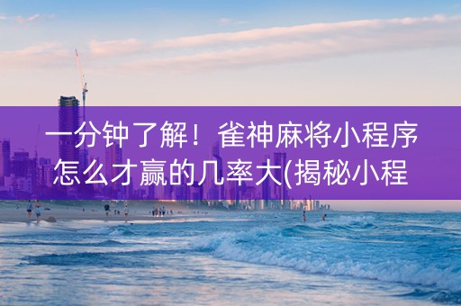 一分钟了解！雀神麻将小程序怎么才赢的几率大(揭秘小程序提高胜率)