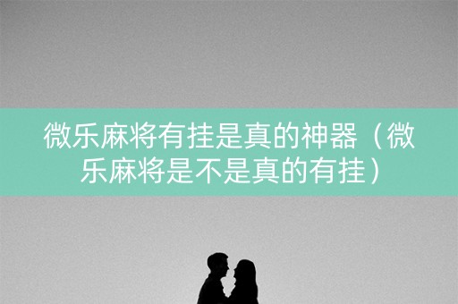 微乐麻将有挂是真的神器（微乐麻将是不是真的有挂）