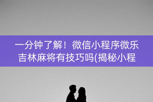一分钟了解！微信小程序微乐吉林麻将有技巧吗(揭秘小程序输赢技巧)