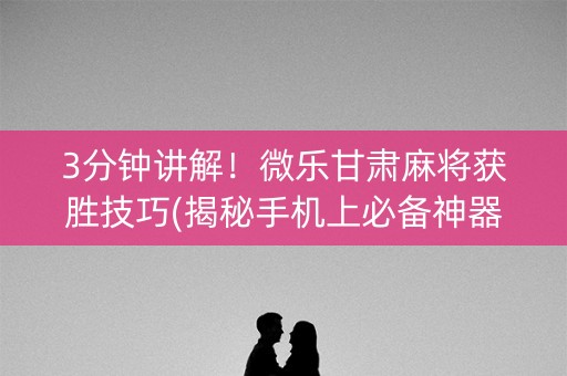 3分钟讲解！微乐甘肃麻将获胜技巧(揭秘手机上必备神器)