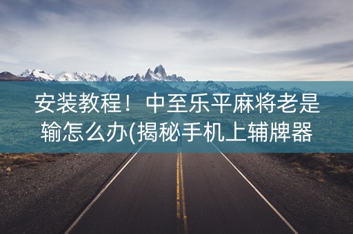 安装教程！中至乐平麻将老是输怎么办(揭秘手机上辅牌器)