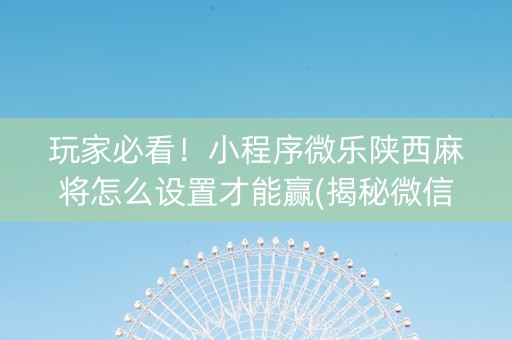 玩家必看！小程序微乐陕西麻将怎么设置才能赢(揭秘微信里助手软件)
