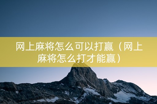 网上麻将怎么可以打赢（网上麻将怎么打才能赢）