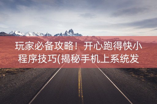 玩家必备攻略！开心跑得快小程序技巧(揭秘手机上系统发好牌)