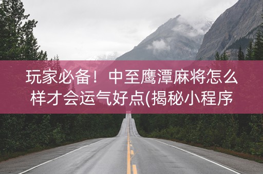 玩家必备！中至鹰潭麻将怎么样才会运气好点(揭秘小程序专用神器)
