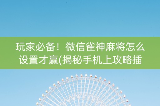 玩家必备！微信雀神麻将怎么设置才赢(揭秘手机上攻略插件)