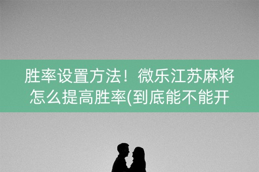 胜率设置方法！微乐江苏麻将怎么提高胜率(到底能不能开挂)