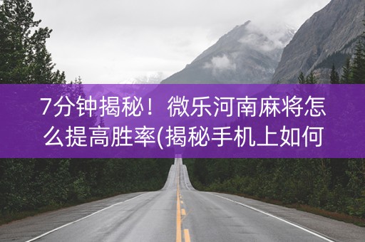 7分钟揭秘！微乐河南麻将怎么提高胜率(揭秘手机上如何让牌变好)