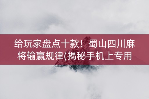 给玩家盘点十款！蜀山四川麻将输赢规律(揭秘手机上专用神器)