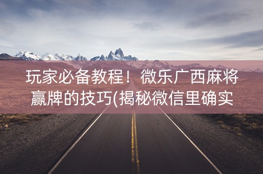 玩家必备教程！微乐广西麻将赢牌的技巧(揭秘微信里确实有猫腻)