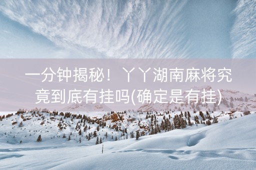 一分钟揭秘！丫丫湖南麻将究竟到底有挂吗(确定是有挂)