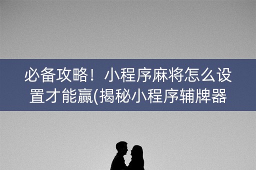 必备攻略！小程序麻将怎么设置才能赢(揭秘小程序辅牌器)