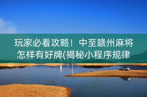 玩家必看攻略！中至赣州麻将怎样有好牌(揭秘小程序规律攻略)