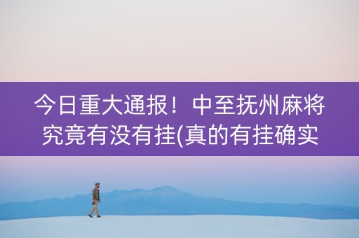 今日重大通报！中至抚州麻将究竟有没有挂(真的有挂确实有挂)