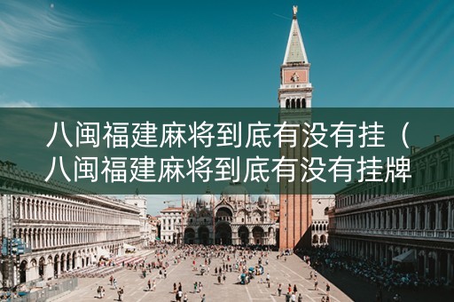 八闽福建麻将到底有没有挂（八闽福建麻将到底有没有挂牌）