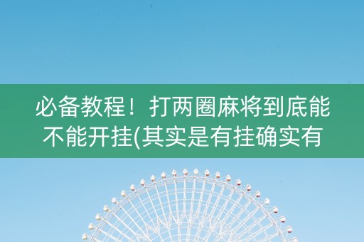 必备教程！打两圈麻将到底能不能开挂(其实是有挂确实有挂)