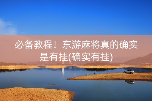 必备教程！东游麻将真的确实是有挂(确实有挂)