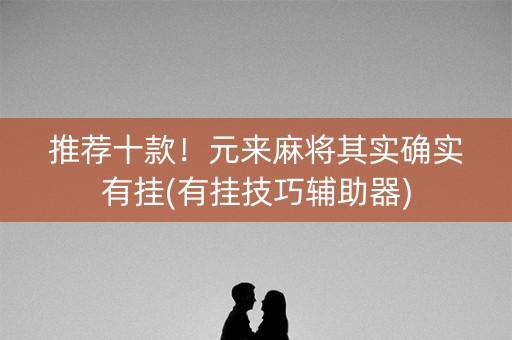 推荐十款！元来麻将其实确实有挂(有挂技巧辅助器)