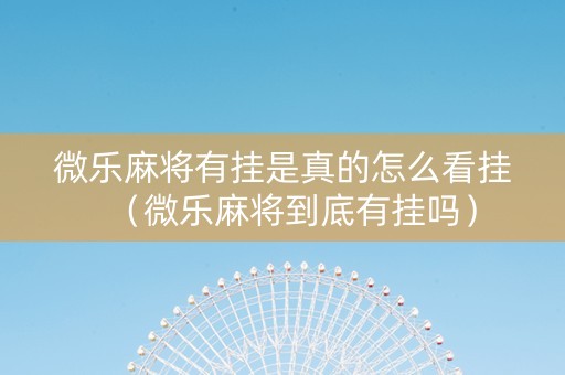 微乐麻将有挂是真的怎么看挂（微乐麻将到底有挂吗）