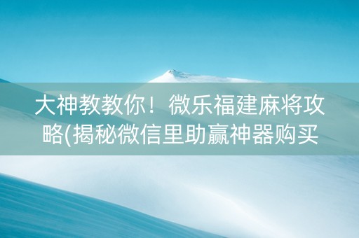 大神教教你！微乐福建麻将攻略(揭秘微信里助赢神器购买)