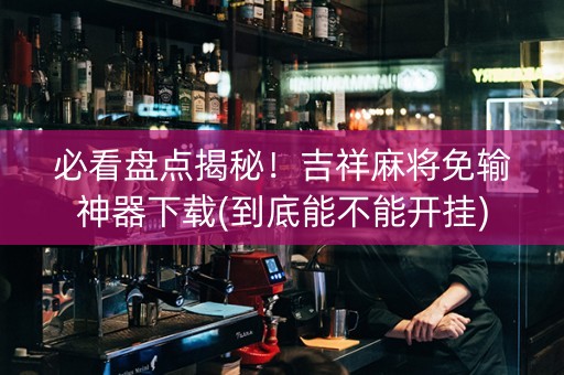 必看盘点揭秘！吉祥麻将免输神器下载(到底能不能开挂)