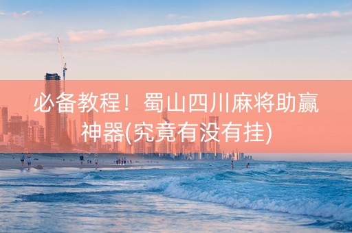 必备教程！蜀山四川麻将助赢神器(究竟有没有挂)