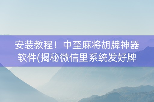 安装教程！中至麻将胡牌神器软件(揭秘微信里系统发好牌)