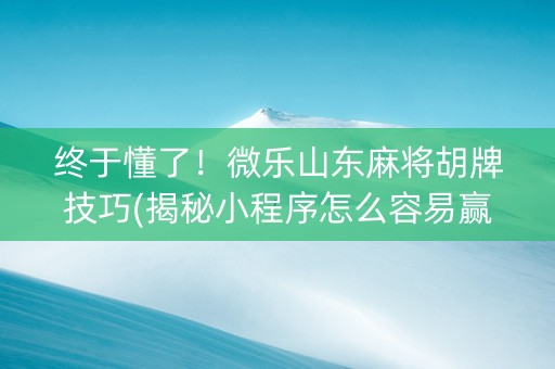 终于懂了！微乐山东麻将胡牌技巧(揭秘小程序怎么容易赢)