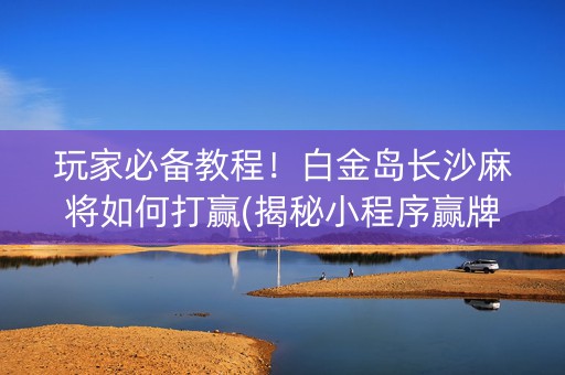 玩家必备教程！白金岛长沙麻将如何打赢(揭秘小程序赢牌技巧)