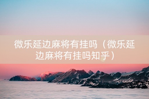 微乐延边麻将有挂吗（微乐延边麻将有挂吗知乎）