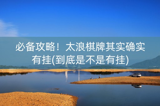 必备攻略！太浪棋牌其实确实有挂(到底是不是有挂)